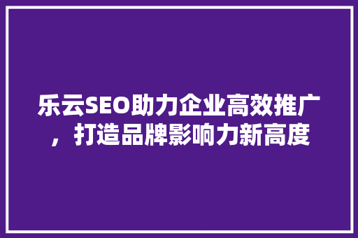 乐云SEO助力企业高效推广，打造品牌影响力新高度