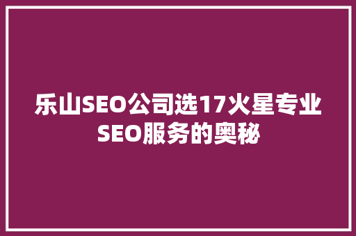 乐山SEO公司选17火星专业SEO服务的奥秘