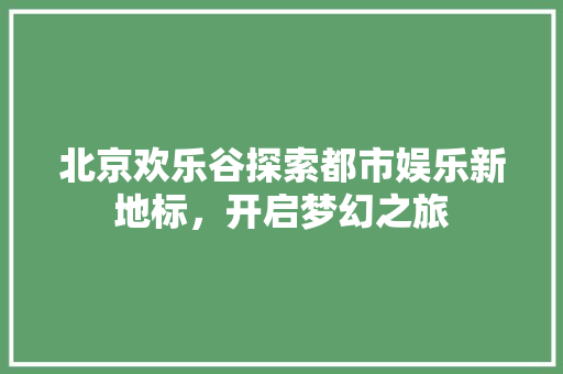北京欢乐谷探索都市娱乐新地标，开启梦幻之旅