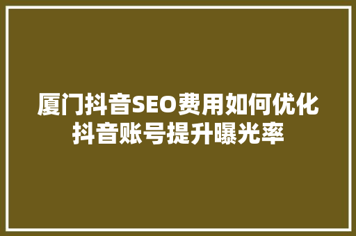 厦门抖音SEO费用如何优化抖音账号提升曝光率