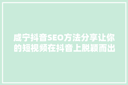 咸宁抖音SEO方法分享让你的短视频在抖音上脱颖而出