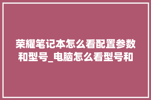 荣耀笔记本怎么看配置参数和型号_电脑怎么看型号和配置