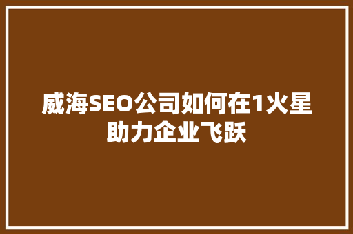 威海SEO公司如何在1火星助力企业飞跃 威海SEO公司如何在1火星助力企业飞跃