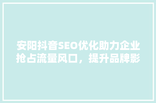 安阳抖音SEO优化助力企业抢占流量风口，提升品牌影响力