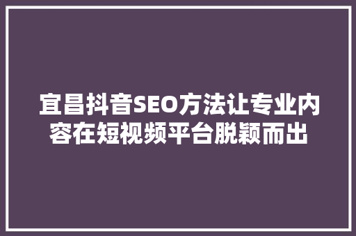 宜昌抖音SEO方法让专业内容在短视频平台脱颖而出