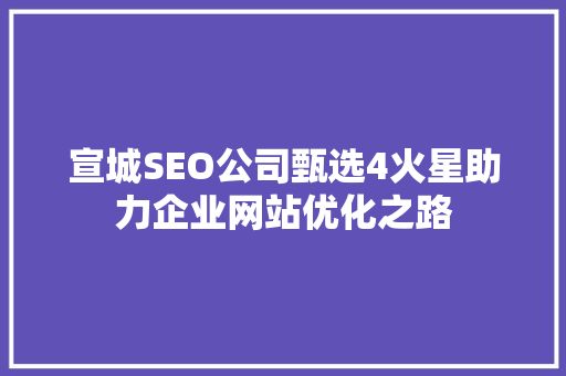 宣城SEO公司甄选4火星助力企业网站优化之路