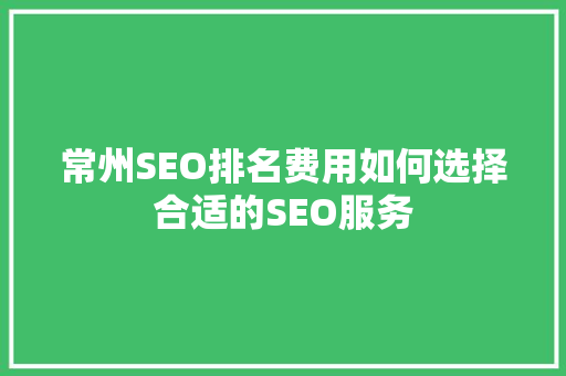 常州SEO排名费用如何选择合适的SEO服务 常州SEO排名费用如何选择合适的SEO服务