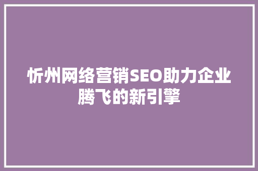 忻州网络营销SEO助力企业腾飞的新引擎