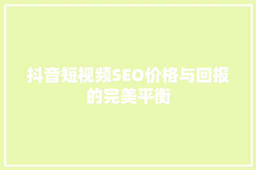 抖音短视频SEO价格与回报的完美平衡 操作系统