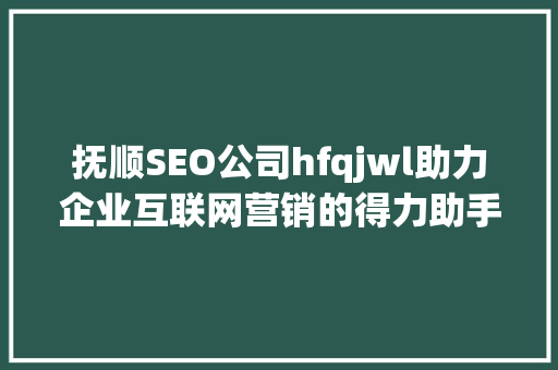 抚顺SEO公司hfqjwl助力企业互联网营销的得力助手