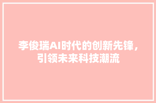 李俊瑞AI时代的创新先锋，引领未来科技潮流