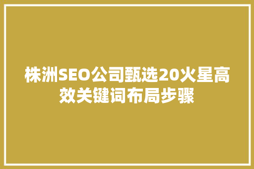 株洲SEO公司甄选20火星高效关键词布局步骤