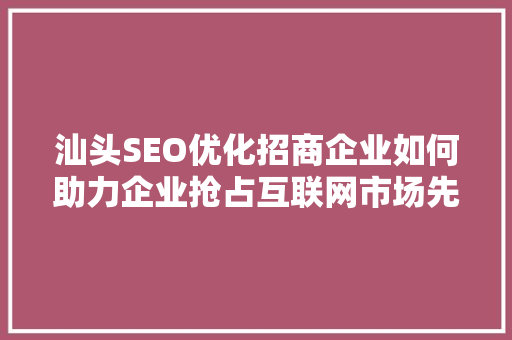 汕头SEO优化招商企业如何助力企业抢占互联网市场先机