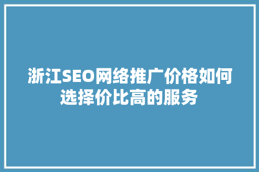 浙江SEO网络推广价格如何选择价比高的服务