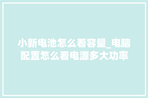 小新电池怎么看容量_电脑配置怎么看电源多大功率