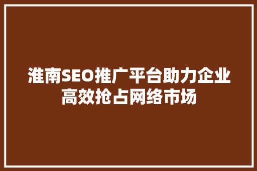 淮南SEO推广平台助力企业高效抢占网络市场