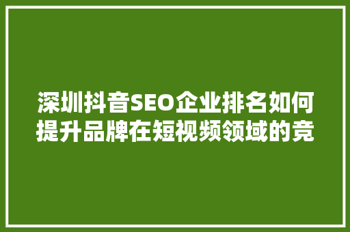 深圳抖音SEO企业排名如何提升品牌在短视频领域的竞争力 深圳抖音SEO企业排名如何提升品牌在短视频领域的竞争力