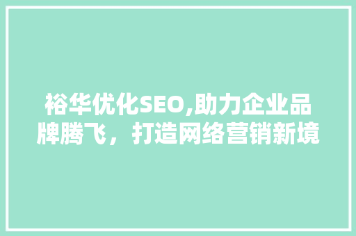 裕华优化SEO,助力企业品牌腾飞,打造网络营销新境界 网络技术 裕华优化SEO,助力企业品牌腾飞,打造网络营销新境界 裕华优化SEO,助力企业品牌腾飞,打造网络营销新境界 网络技术