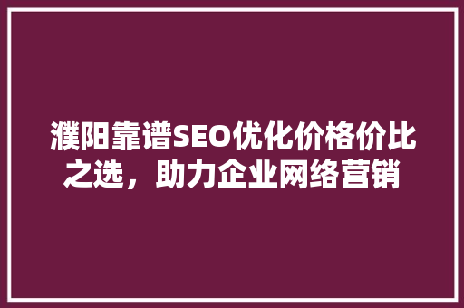 濮阳靠谱SEO优化价格价比之选，助力企业网络营销