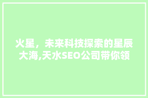火星，未来科技探索的星辰大海,天水SEO公司带你领略火星探索的魅力