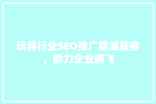 玩具行业SEO推广精准获客，助力企业腾飞