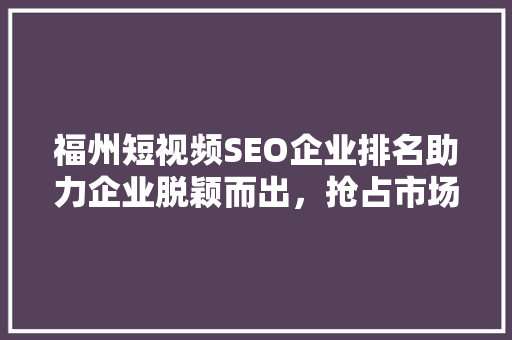 福州短视频SEO企业排名助力企业脱颖而出，抢占市场先机