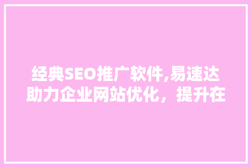 经典SEO推广软件,易速达助力企业网站优化，提升在线竞争力