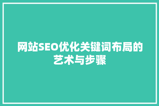 网站SEO优化关键词布局的艺术与步骤