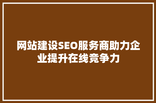 网站建设SEO服务商助力企业提升在线竞争力
