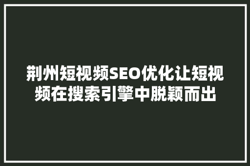 荆州短视频SEO优化让短视频在搜索引擎中脱颖而出