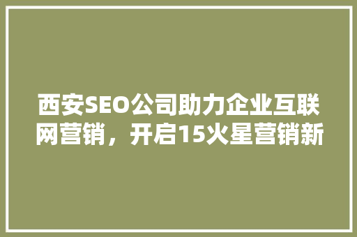 西安SEO公司助力企业互联网营销，开启15火星营销新篇章