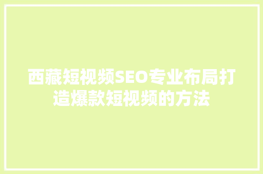 西藏短视频SEO专业布局打造爆款短视频的方法