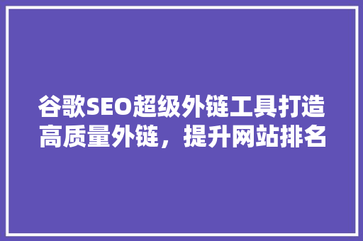谷歌SEO超级外链工具打造高质量外链,提升网站排名 谷歌SEO超级外链工具打造高质量外链,提升网站排名