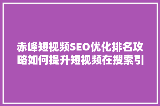 赤峰短视频SEO优化排名攻略如何提升短视频在搜索引擎中的曝光度