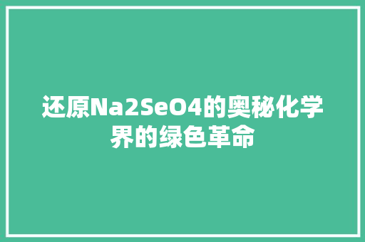 还原Na2SeO4的奥秘化学界的绿色革命