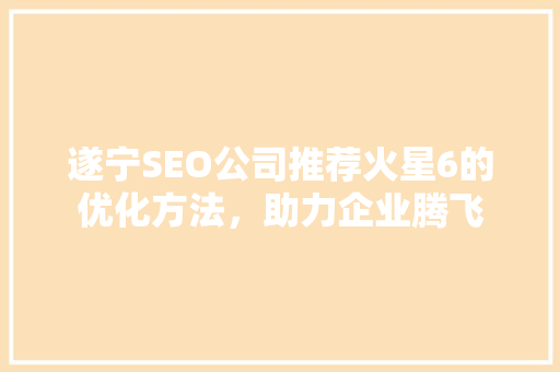 遂宁SEO公司推荐火星6的优化方法，助力企业腾飞