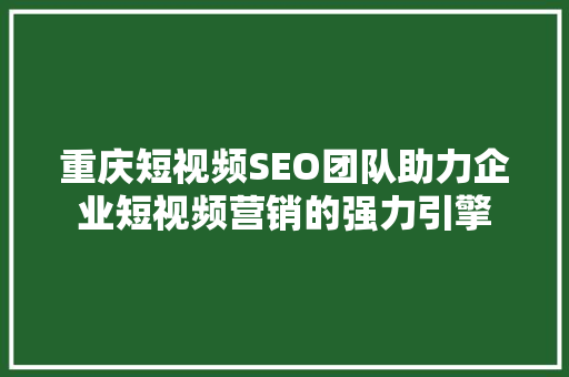 重庆短视频SEO团队助力企业短视频营销的强力引擎
