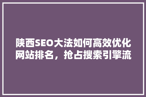 陕西SEO大法如何高效优化网站排名，抢占搜索引擎流量红利
