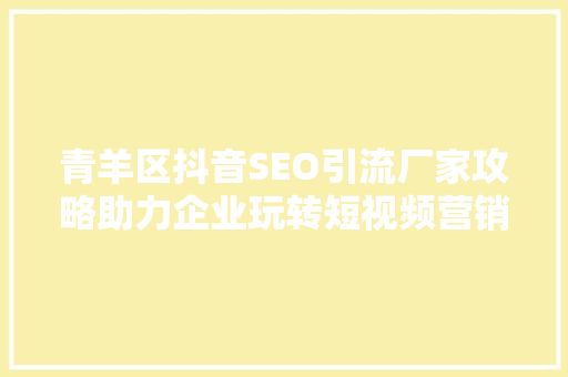 青羊区抖音SEO引流厂家攻略助力企业玩转短视频营销新战场