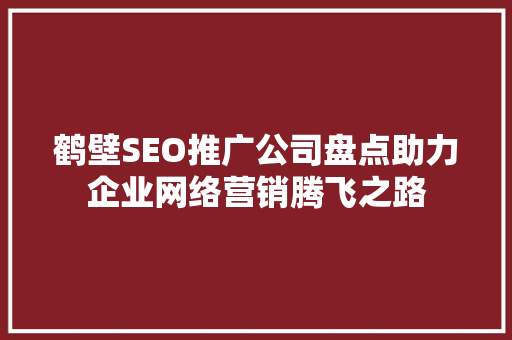 鹤壁SEO推广公司盘点助力企业网络营销腾飞之路