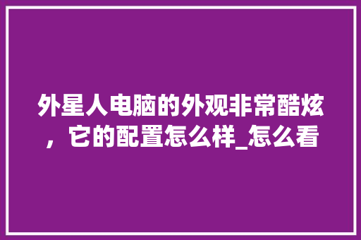 外星人电脑的外观非常酷炫，它的配置怎么样_怎么看电脑外观配置高低啊