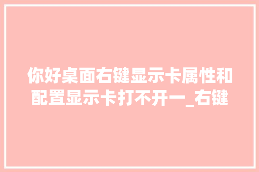 你好桌面右键显示卡属性和配置显示卡打不开一_右键属性怎么看电脑配置高低