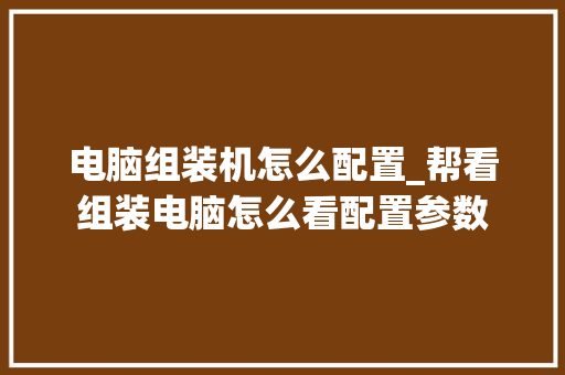 电脑组装机怎么配置_帮看组装电脑怎么看配置参数