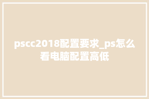 pscc2018配置要求_ps怎么看电脑配置高低