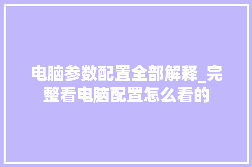 电脑参数配置全部解释_完整看电脑配置怎么看的