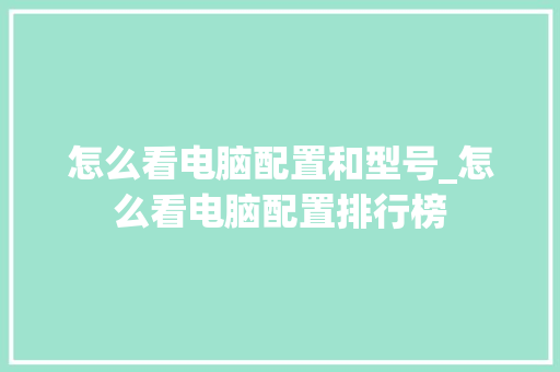 怎么看电脑配置和型号_怎么看电脑配置排行榜