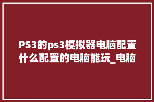 PS3的ps3模拟器电脑配置什么配置的电脑能玩_电脑锐龙配置怎么看型号