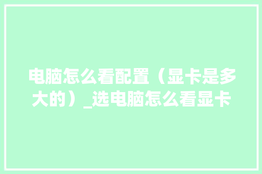 电脑怎么看配置（显卡是多大的）_选电脑怎么看显卡配置参数