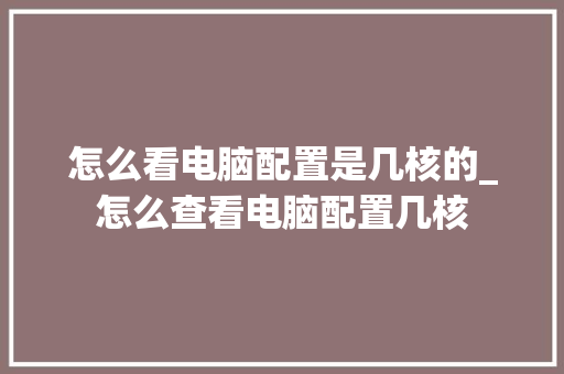 怎么看电脑配置是几核的_怎么查看电脑配置几核