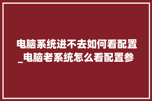 电脑系统进不去如何看配置_电脑老系统怎么看配置参数